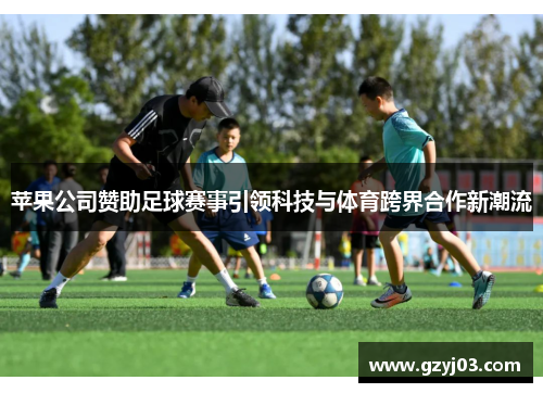 苹果公司赞助足球赛事引领科技与体育跨界合作新潮流
