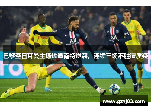 巴黎圣日耳曼主场惨遭南特逆袭，连续三场不胜遭质疑
