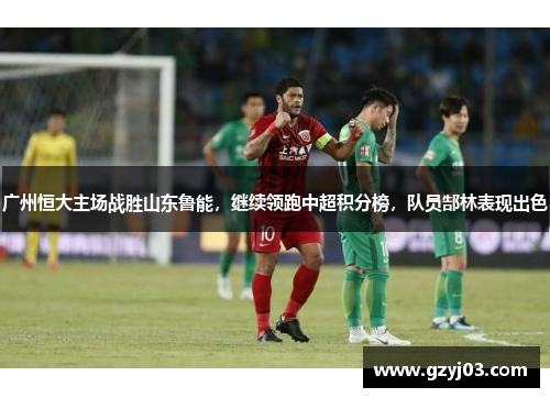 广州恒大主场战胜山东鲁能，继续领跑中超积分榜，队员郜林表现出色