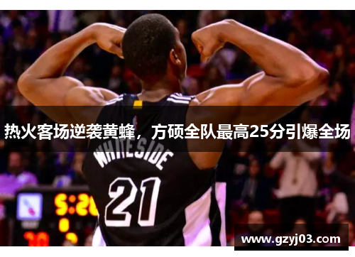 热火客场逆袭黄蜂，方硕全队最高25分引爆全场