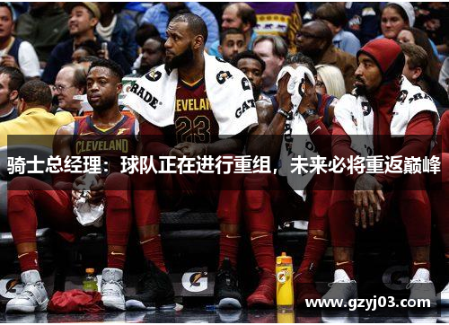 骑士总经理：球队正在进行重组，未来必将重返巅峰