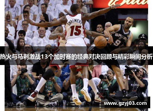 热火与马刺激战13个加时赛的经典对决回顾与精彩瞬间分析