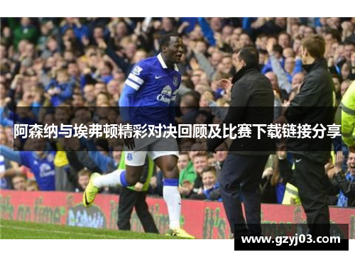 阿森纳与埃弗顿精彩对决回顾及比赛下载链接分享