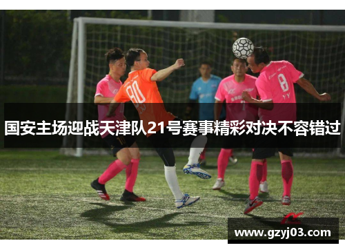 国安主场迎战天津队21号赛事精彩对决不容错过