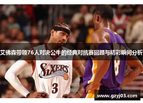 艾佛森带领76人对决公牛的经典对抗赛回顾与精彩瞬间分析