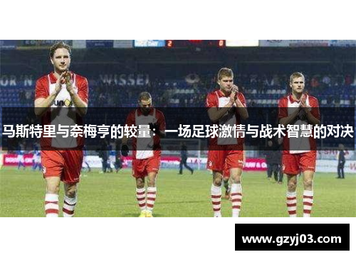 马斯特里与奈梅亨的较量：一场足球激情与战术智慧的对决