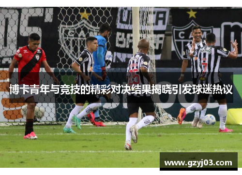 博卡青年与竞技的精彩对决结果揭晓引发球迷热议